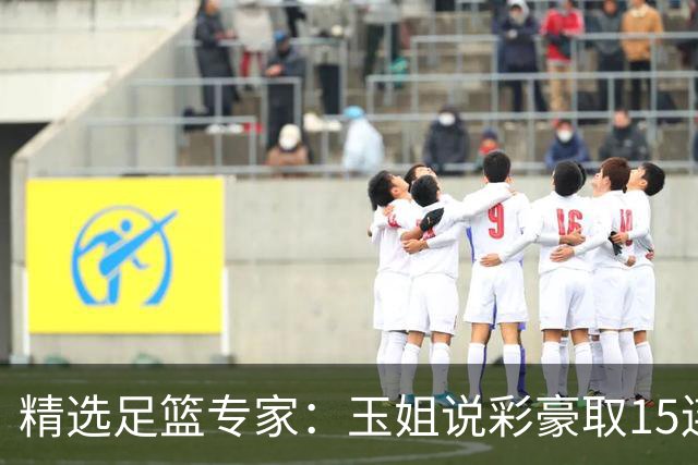 精选足篮专家：玉姐说彩豪取15连红 真人侃球12连红!